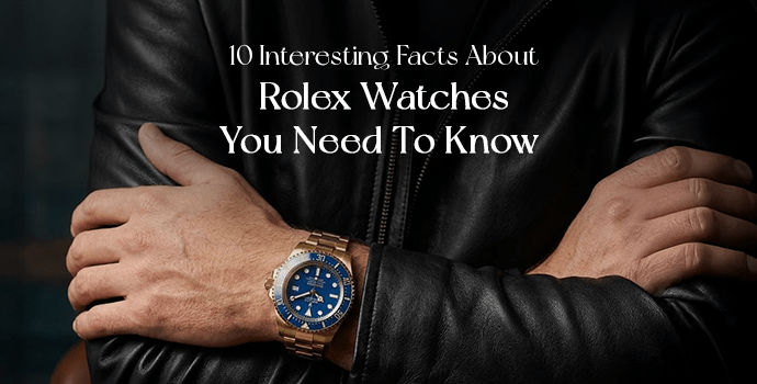 10 Interesting Facts About Rolex Watches You Need To Know